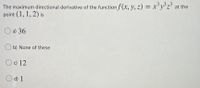 The maximum directional derivative of the function f (x, y, z) = x'y³z' at the
point (1, 1, 2) is
O a) 36
b) None of these
Oc) 12
O d) 1
