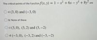 The critical points of the function f (x, y) = 1 – x² + 6x – y + 8y2
are
|
O a) (3,0) and (–3,0)
b) None of these
O c) (3,0), (3, 2) and (3, –2)
O d) (-3, 0), (–3, 2) and (-3, –2)
