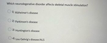 **Question:**
Which neurodegenerative disorder affects skeletal muscle stimulation?

**Options:**
- 1) Alzheimer's disease
- 2) Parkinson's disease
- 3) Huntington's disease
- 4) Lou Gehrig's disease/ALS