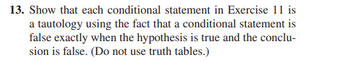 13. Show that each conditional statement in Exercise 11 is
a tautology using the fact that a conditional statement is
false exactly when the hypothesis is true and the conclu-
sion is false. (Do not use truth tables.)