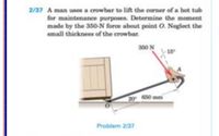 2/37 A man usen a crowbar to lift the corner of a hot tub
for maintenance purposes. Determine the moment
made by the 350-N force about point O. Neglect the
small thickness of the crowbar.
350 N
15
20 650 mm
Problem 2/37
