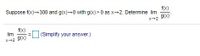 f(x)
Suppose f(x)-300 and g(x)-0 with g(x) > 0 as x→2. Determine lim
g(x)
X+2
f(x)
lim
(Simplify your answer.)
*2 9(x)
