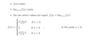 • f(a) exists
lim,a f(x) exists
the two above values are equal: f (a) = lim,→a f (x)
x² -4x+3
if x < 3
x-3
f (x) = { 2
if x = 3
at the point a = 3.
Vr+I-2
if x > 3
x-3
