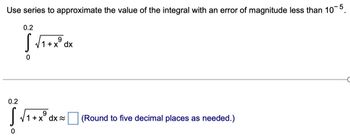 Use series to approximate the value of the integral with an error of magnitude less than 10-5.
0.2
0.2
9
S
√ √1+xº dx
9
1+x dx~ (Round to five decimal places as needed.)