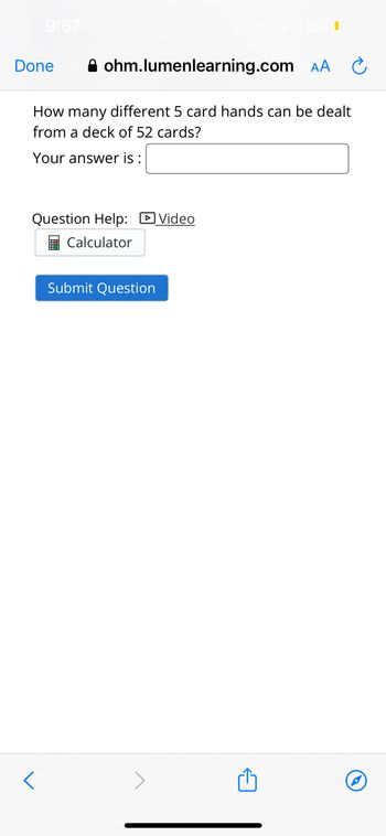 9:57
Done
ohm.lumenlearning.com AA
How many different 5 card hands can be dealt
from a deck of 52 cards?
Your answer is:
<
Question Help: Video
Calculator
Submit Question
