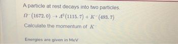 A particle at rest decays into two particles.
(1672.0)→ 4° (1115.7) + K-(493.7)
Calculate the momentum of K-
Energies are given in MeV