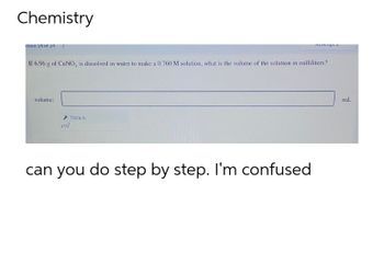 Chemistry
stion 14 of 24
Aucliple
If 6.96 g of CuNO, is dissolved in water to make a 0.760 M solution, what is the volume of the solution in milliliters?
volume:
mL
TOOLS
x10
can you do step by step. I'm confused