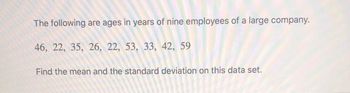 The following are ages in years of nine employees of a large company.
46, 22, 35, 26, 22, 53, 33, 42, 59
Find the mean and the standard deviation on this data set.