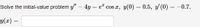 ### Solve the Initial-Value Problem

We are given the differential equation to solve:

\[
y'' - 4y = e^x \cos x
\]

with the initial conditions:

\[
y(0) = 0.5, \quad y'(0) = -0.7
\]

To find the solution, we need to find a function \(y(x)\) that satisfies the given differential equation and initial conditions. The provided space allows for the solution function \(y(x)\) to be typed in.

This problem involves solving a non-homogeneous linear second-order differential equation with constant coefficients.