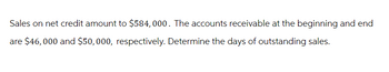 Sales on net credit amount to $584,000. The accounts receivable at the beginning and end
are $46,000 and $50,000, respectively. Determine the days of outstanding sales.