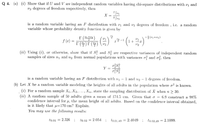 Q 4. (a) (i) Show that if U and V are independent random variables having chi-square distributions with vị and
v2 degrees of freedom respectively, then
X =
is a random variable having an F distribution with vị and v2 degrees of freedom , i.e. a random
variable whose probability density function is given by
f (x) =
I (4)r (4) (v½.
1+-x
(ii) Using (i), or otherwise, show that if S? and S are respective variances of independent random
samples of sizes nį and n2 from normal populations with variances a? and ož, then
Y
%3D
is a random variable having an F distribution with n1 – 1 and n2 – 1 degrees of freedom.
(b) Let X be a random variable modeling the heights of all adults in the population where o² is known.
(i) For a random sample X1, X2, ..., Xn, state the sampling distribution of Š when n > 30.
(ii) A random sample of 50 adults gives a mcan of 174.5 cm. Given that o = 6.9 construct a 98%
confidence interval for µ, the mean height of all adults. Based on the confidence interval obtained,
is it likely that µ=170 cm? Explain.
You may use the follouing resulls:
20.01 = 2.326 :
20.02 = 2.054 :
to.01,49 = 2.4049 ; to.02,49 = 2.1099.
%3D
