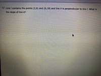 17. Une / contains the points (2,6) and (6,18) and line k is perpendicular to line /. What Is
the slope of line k?
