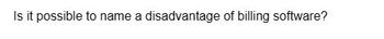 Is it possible to name a disadvantage of billing software?