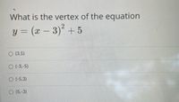 What is the vertex of the equation
y = (x – 3) +5
O (3,5)
O (3,-5)
O (-5,3)
O (5,-3)
