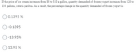 If the price of ice cream increases from $8 to $10 a gallon, quantity demanded of frozen yogurt increases from 120 to
138 gallons, ceteris paribus. As a result, the percentage change in the quantity demanded of frozen yogurt is
O 0.1395 %
-0.1395
-13.95%
O 13.95 %
