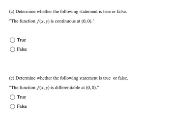 (c) Determine whether the following statement is true or false.
"The function f(x, y) is continuous at (0,0)."
True
False
(c) Determine whether the following statement is true or false.
"The function f(x, y) is differentiable at (0,0)."
True
False