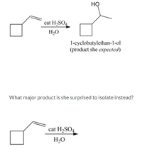 HỌ
cat H,SO4
H,O
1-cyclobutylethan-1-ol
(product she expected)
What major product is she surprised to isolate instead?
cat H2SO4
H2O
