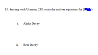 13. Starting with Uranium 238, write the nuclear equations for
i.
Alpha Decay
11.
Beta Decay
