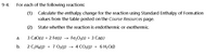 **9-4. For each of the following reactions:**

1. Calculate the enthalpy change for the reaction using Standard Enthalpy of Formation values from the table posted on the *Course Resources* page.
   
2. State whether the reaction is endothermic or exothermic.

a. \( 3 \text{CaO(s)} + 2 \text{Fe(s)} \rightarrow \text{Fe}_2\text{O}_3\text{(s)} + 3 \text{Ca(s)} \)

b. \( 2 \text{C}_2\text{H}_6\text{(g)} + 7 \text{O}_2\text{(g)} \rightarrow 4 \text{CO}_2\text{(g)} + 6 \text{H}_2\text{O(l)} \)