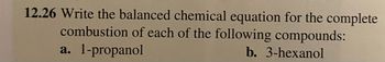 12.26 Write the balanced chemical equation for the complete
combustion of each of the following compounds:
a. 1-propanol
b. 3-hexanol