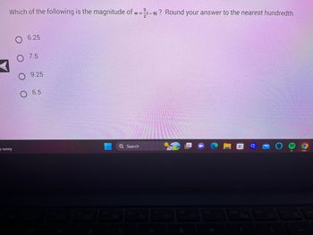 5
Which of the following is the magnitude of w=1-61? Round your answer to the nearest hundredth.
2
y sunny
O 6.25
O 7.5
9.25
6.5
-Q+
$
F5
D
Q Search
%
F6
F7
다
F8
&
J+
F9
A F G
F10
26
F11
O
)))