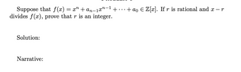 Suppose that f(x) = x² + an−1xn−1 + . . . + ao € Z[x]. If r is rational and x
divides f(x), prove that r is an integer.
Solution:
Narrative:
-r