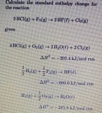 Calculate the atandard enthalpy change for
the reaction
2 HCI(g) + F2(s) → 2 HF(4) + Cl2(s)
given
4 HCI(g) + 0,(g) → 2 H,O(t) + 2 Cl,(g)
AH" = -202.4 kJ/mol rxn
H2(g) +F2(g)
A/--600.0 kl/mol rxn
Halg)
Al"--285.8 kl/nrol Ixn
