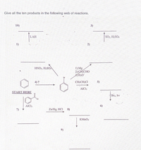 Give all the ten products in the following web of reactions.
10)
3)
LAH
SO, H2SO.
1)
2)
HNO3, H2SOA
1) Mg
2) CHCHO
4) ?
CH3CH2CI
5)
AIC13
START HERE
Br2, hv
AICI3
6)
7)
Zn/Hg, HCI
8)
KMNO4
9)
