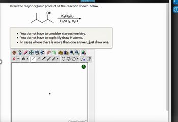 Draw the major organic product of the reaction shown below.
OH
lan
8
[References]
K₂Cr₂O7
H₂SO4, H₂O
You do not have to consider stereochemistry.
• You do not have to explicitly draw H atoms.
In cases where there is more than one answer, just draw one.
SALL
?
ChomDoodlo
?