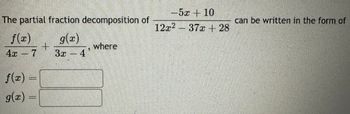 The partial fraction decomposition of
f(x)
4x 7
g(x)
+
where
3x4
f(x) =
g(x) =
- 52 –10
12x237x+28
can be written in the form of