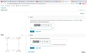 OPEN
Parking & Tran x P California State X
← → C
Apps
Apps
<Homework 1
Problem 19.27
Figure
92 = -2.0q
session.masteringphysics.com/myct/itemView?assignment ProblemID=181624444&offset=next
Bookmarks G Google David Cuh Grad Pictures - G...
91 = +9
d
PeopleSoft ses X
d
93 = -3.09
94 = -4.09
CE 488B CIVIL X
1 of 1
Part A
Fnet =
Submit
Part B
OSUN CSUN Student x
0 =
Submit
Request Answer
Express your answer using three significant figures.
Provide Feedback
Find the direction and magnitude of the net electrostatic force exerted on the point charge q2 in the figure. (Figure 1) Let q = +2.1μC and d = 38cm.
Express your answer using two significant figures.
15| ΑΣΦ
15. ΑΣΦ
Grades for Aly x
Request Answer
SALE
www
?
?
Mastering Phy X
N
MasteringPhys X
C Post a new que x
✩
☐
counterclockwise from 92-93 direction
+
D Update:
5 of 11
Review
Next >