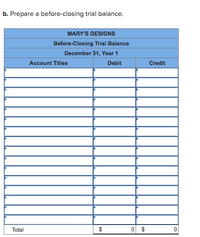 **Instruction:** Prepare a before-closing trial balance.

---

**MARY'S DESIGNS**

**Before-Closing Trial Balance**  
**December 31, Year 1**

| Account Titles | Debit | Credit |
|----------------|-------|--------|
|                |       |        |
|                |       |        |
|                |       |        |
|                |       |        |
|                |       |        |
|                |       |        |
|                |       |        |
|                |       |        |
|                |       |        |
|                |       |        |
|                |       |        |
|                |       |        |
|                |       |        |
| **Total**      | **$0**  | **$0**   |

---

This table represents a before-closing trial balance for "Mary's Designs" as of December 31, Year 1. It is a structured format with columns for account titles, debit amounts, and credit amounts. Each row would normally be filled with specific account information, but here it is left blank to be filled with the respective financial data. The objective is to ensure that the total debits equal the total credits.