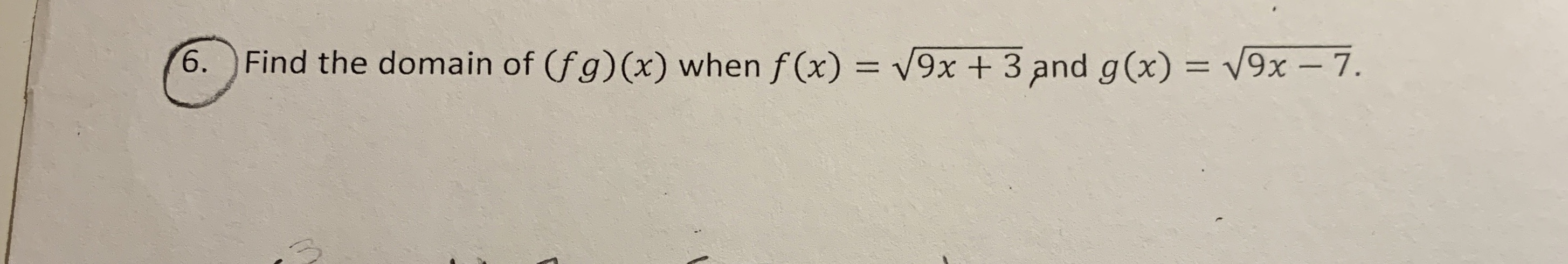 V9x +3 and g(x) = V9x- 7.
6.
Find the domain of (fg) (x) when f(x)
