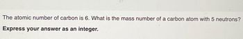 The atomic number of carbon is 6. What is the mass number of a carbon atom with 5 neutrons?
Express your answer as an integer.