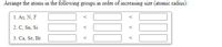 Arrange the atoms in the following groups in order of increasing size (atomic radius):
1. As, N, F
2. C, Sn, Si
3. Ca, Se, Br
