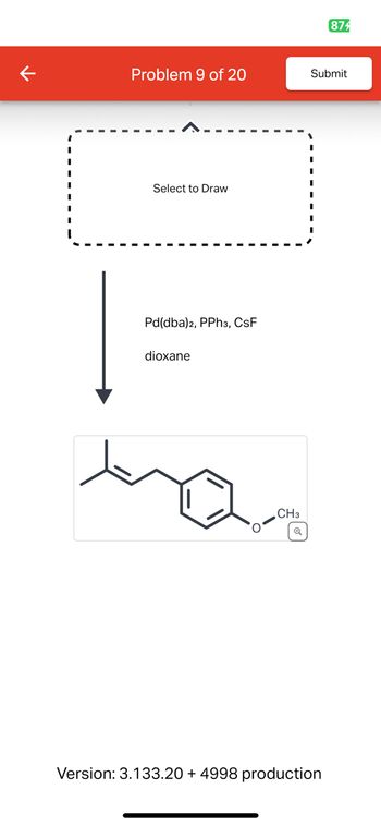 874
Problem 9 of 20
Submit
Select to Draw
Pd(dba)2, PPh3, CSF
dioxane
CH3
વ્
Version: 3.133.20 + 4998 production