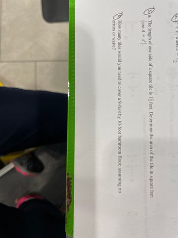 (45
where &
2
a.
a. The length of one side of a square tile is 1 feet. Determine the area of the tile in square feet
(use A = s²).
#H
How many tiles would you need to cover a 9-foot by 10-foot bathroom floor, assuming no
errors or waste?