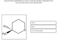 Using the Cahn-Ingold-Prelog convention, assign the absolute configuration (R or
S) of the chiral center in the molecule below.
A) R
B) S
C) no chiral center
H3C
