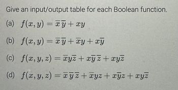 Give an input/output table for each Boolean function.
(a) f(x,y) = xy + xy
(b) f(x, y) = xy + xy + xy
(c) f(x, y, z) = xyz + xyz + xyz
(d) f(x, y, z) = xyz + xyz + xyz + xyz