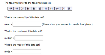 The following refer to the following data set:
69 46 28 86 86 25 81 83 66 24 39
What is the mean (T) of this data set?
mean =
What is the median of this data set?
median =
What is the mode of this data set?
(Please show your answer to one decimal place.)
mode =