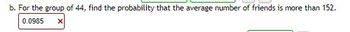 b. For the group of 44, find the probability that the average number of friends is more than 152.
0.0985 X