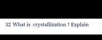 32 What is crystallization ? Explain
