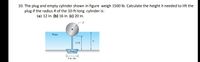 10. The plug and empty cylinder shown in figure weigh 1500 lb. Calculate the height h needed to lift the
plug if the radius R of the 10-ft-long cylinder is:
(a) 12 in. (b) 16 in. (c) 20 in.
R
Water
h
15 ft
Plug
8 in. dia.
