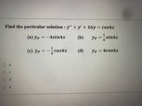 Find the particular solution : y" + y' + 16y = cos4x
%3D
(a) yp = -4sin4x
(b)
Yp = sin4x
%3D
(c) Yp = -cos4x
(d)
Yp = 4cos4x
%3D
O b
a
