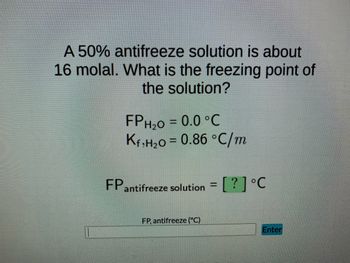 A 50% antifreeze solution is about
16 molal. What is the freezing point of
the solution?
FPH₂O = 0.0 °C
Kf,H₂0 = 0.86 °C/m
FP antifreeze solution = [ ? ] °℃
FP, antifreeze (°C)
Enter