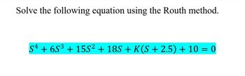 Solve the following equation using the Routh method.
S4 + 6S³ + 15S² + 18S + K(S + 2.5) + 10 = 0