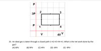 2
3P
3
1
4
V
4v V
33. An ideal gas is taken through a closed path 1→2→3→4→1. What is the net work done by the
gas?
(A) 6PV
(B) 9PV
(C) 4PV
(D) -6PV
(E) -9PV
P.
