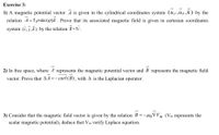 Exercise 3:
1) A magnetic potential vector A is given in the cylindrical coordinates system (up,uo,k) by the
relation A=5 psin (g)k. Prove that its associated magnetic field is given in cartesian coordinates
system (i, j,k) by the relation B =5i.
2) In free space, where
represents the magnetic potential vector and B represents the magnetic field
vector. Prove that AA=-curl (B), with A is the Laplacian operator.
3) Consider that the magnetic field vector is given by the relation B =-HoV Vm (Vm represents the
scalar magnetic potential), deduce that Vm verify Laplace equation.
