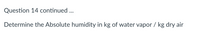 Question 14 continued...
Determine the Absolute humidity in kg of water vapor / kg dry air