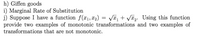 h) Giffen goods
i) Marginal Rate of Substitution
j) Suppose I have a function f(x1, X2) = VT, + V¤2. Using this function
provide two examples of monotonic transformations and two examples of
transformations that are not monotonic.
